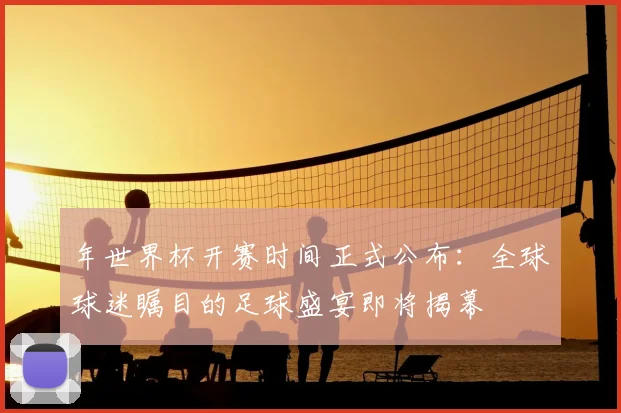 年世界杯开赛时间正式公布:全球球迷瞩目的足球盛宴即将揭幕
