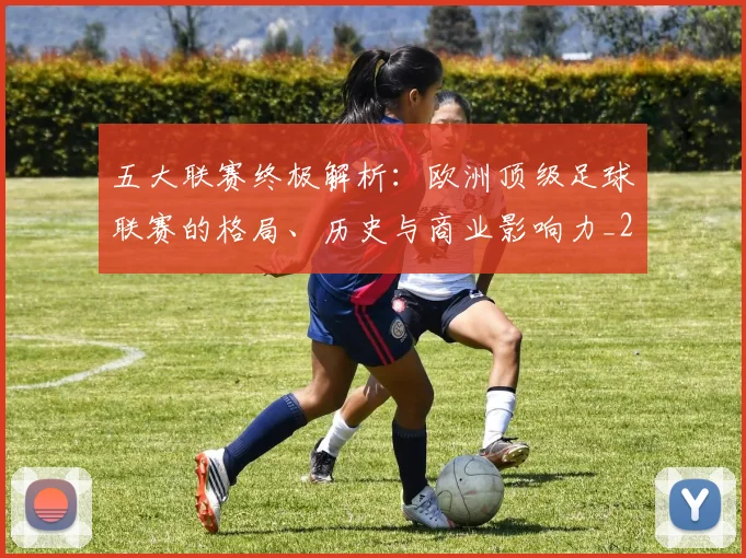 五大联赛终极解析：欧洲顶级足球联赛的格局、历史与商业影响力_20260611141808