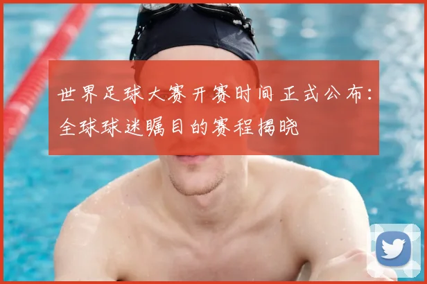 世界足球大赛开赛时间正式公布：全球球迷瞩目的赛程揭晓