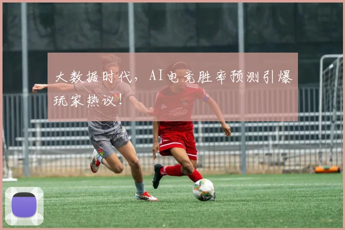 大数据时代，AI电竞胜率预测引爆玩家热议！