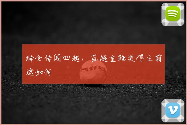 转会传闻四起，苏超金靴奖得主前途如何
