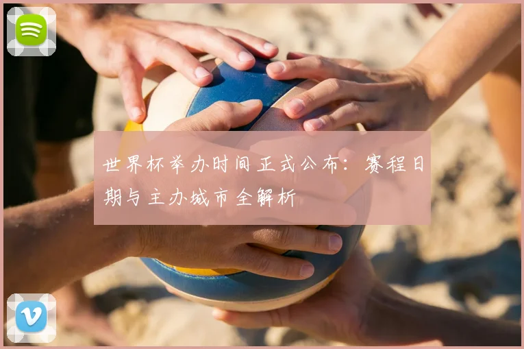 世界杯举办时间正式公布:赛程日期与主办城市全解析