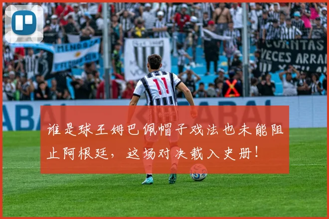 谁是球王姆巴佩帽子戏法也未能阻止阿根廷，这场对决载入史册！