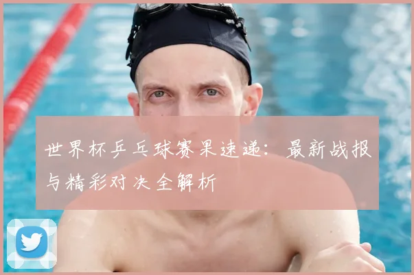 世界杯乒乓球赛果速递:最新战报与精彩对决全解析