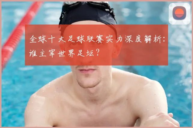 全球十大足球联赛实力深度解析：谁主宰世界足坛？