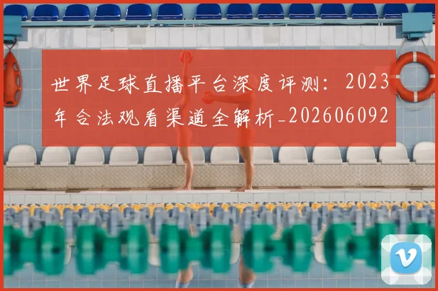 世界足球直播平台深度评测：2023年合法观看渠道全解析_20260609201544