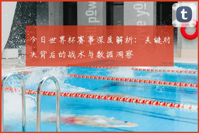 今日世界杯赛事深度解析：关键对决背后的战术与数据洞察