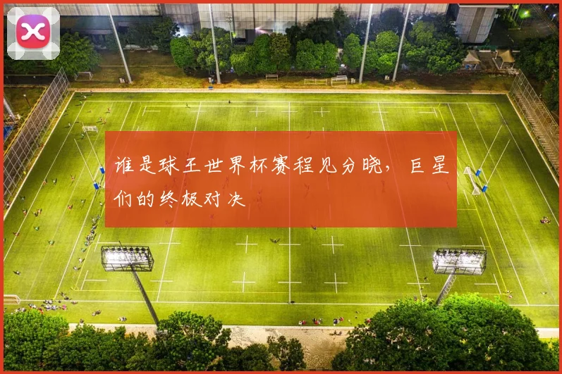 谁是球王世界杯赛程见分晓,巨星们的终极对决