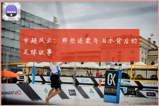 中超风云：那些逆袭与泪水背后的足球故事