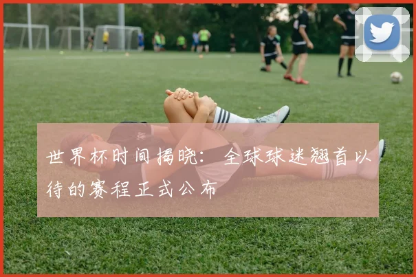 世界杯时间揭晓：全球球迷翘首以待的赛程正式公布