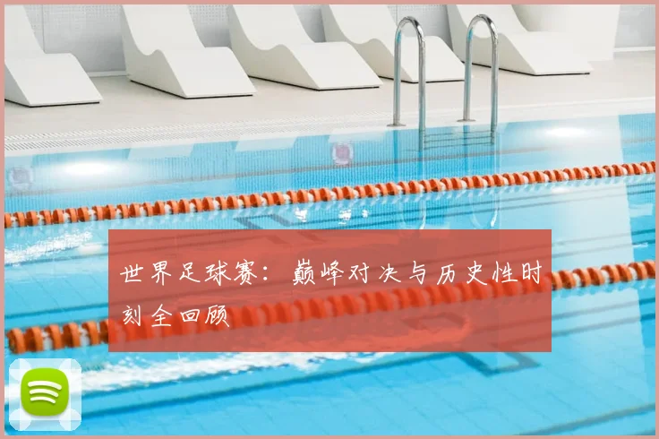 世界足球赛：巅峰对决与历史性时刻全回顾