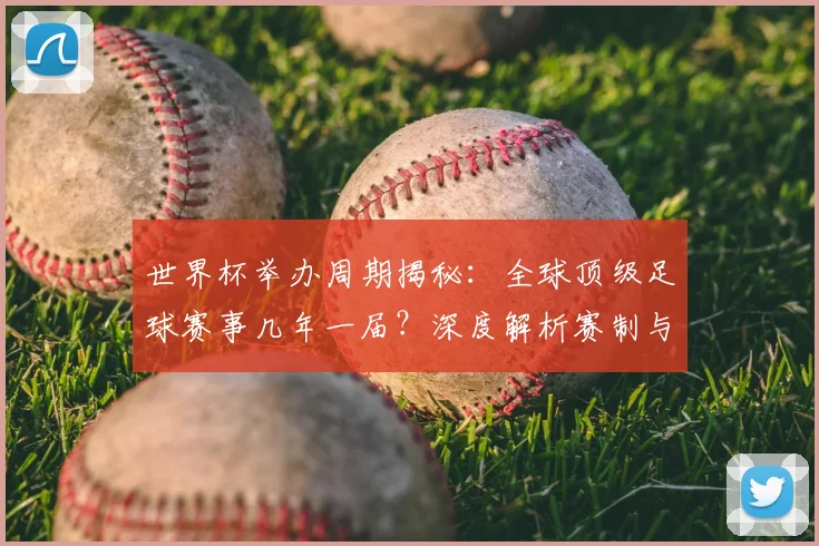世界杯举办周期揭秘：全球顶级足球赛事几年一届？深度解析赛制与历史沿革