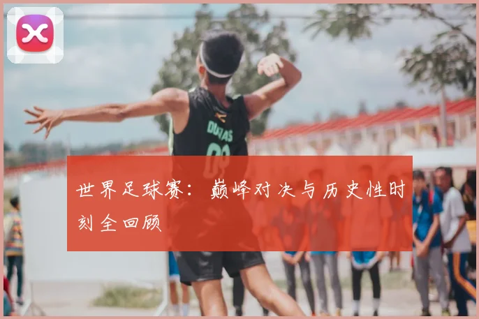 世界足球赛:巅峰对决与历史性时刻全回顾