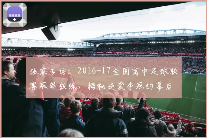 独家专访:2016-17全国高中足球联赛冠军教练,揭秘逆袭夺冠的幕后故事