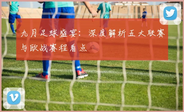 九月足球盛宴：深度解析五大联赛与欧战赛程看点