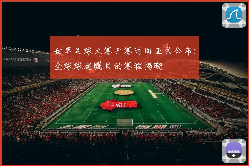 世界足球大赛开赛时间正式公布：全球球迷瞩目的赛程揭晓