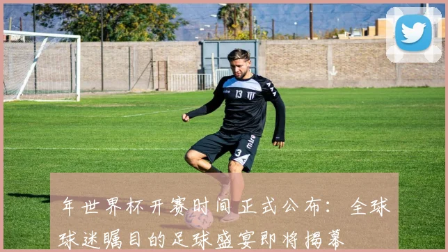 年世界杯开赛时间正式公布：全球球迷瞩目的足球盛宴即将揭幕