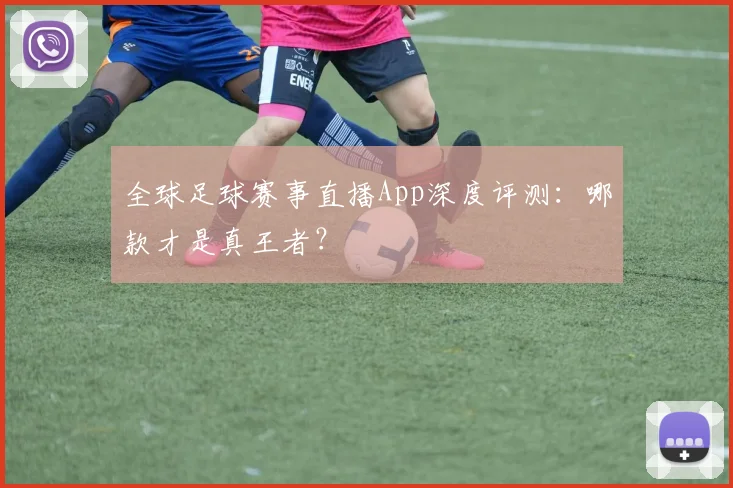 全球足球赛事直播App深度评测:哪款才是真王者?