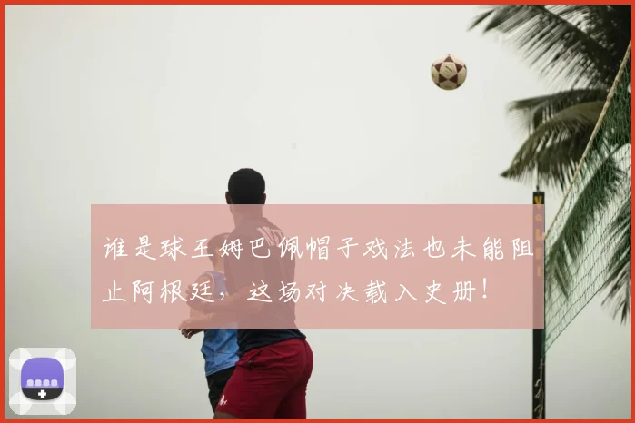 谁是球王姆巴佩帽子戏法也未能阻止阿根廷,这场对决载入史册!