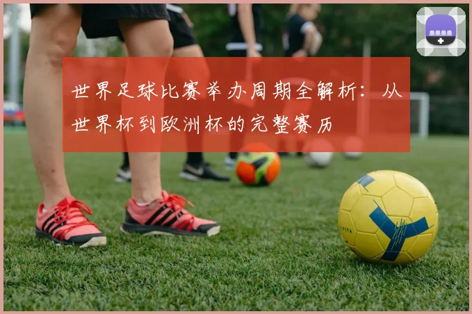 世界足球比赛举办周期全解析：从世界杯到欧洲杯的完整赛历