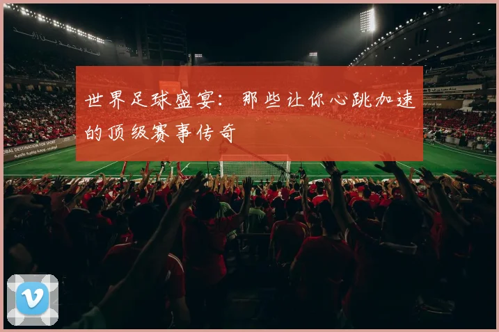 世界足球盛宴：那些让你心跳加速的顶级赛事传奇