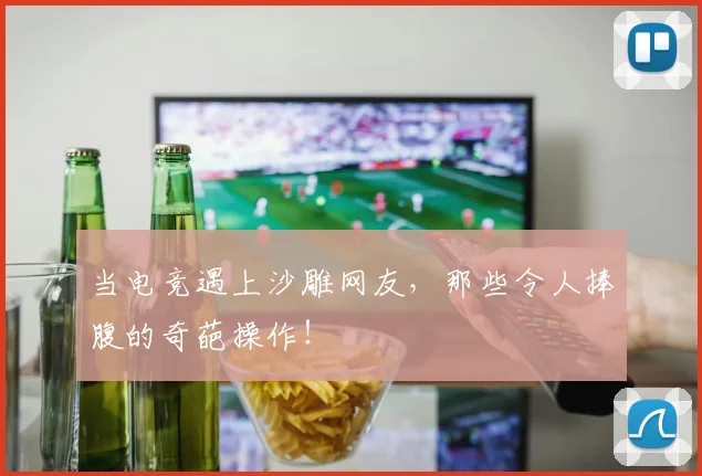 当电竞遇上沙雕网友，那些令人捧腹的奇葩操作！